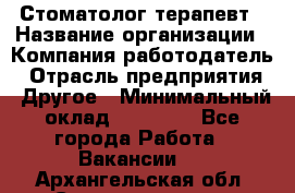 Стоматолог терапевт › Название организации ­ Компания-работодатель › Отрасль предприятия ­ Другое › Минимальный оклад ­ 20 000 - Все города Работа » Вакансии   . Архангельская обл.,Северодвинск г.